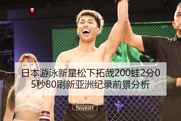 日本游泳新星松下拓哉200蛙2分05秒80刷新亚洲纪录前景分析
