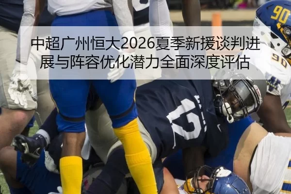 中超广州恒大2026夏季新援谈判进展与阵容优化潜力全面深度评估
