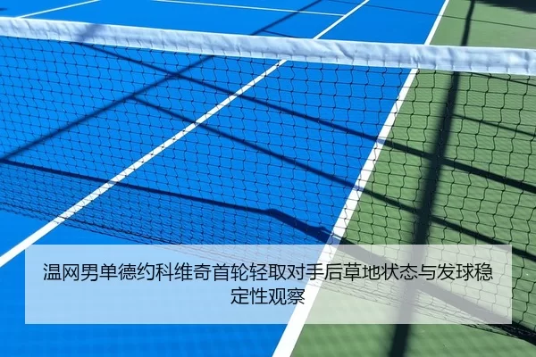 温网男单德约科维奇首轮轻取对手后草地状态与发球稳定性观察