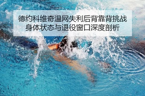 德约科维奇温网失利后背靠背挑战 身体状态与退役窗口深度剖析