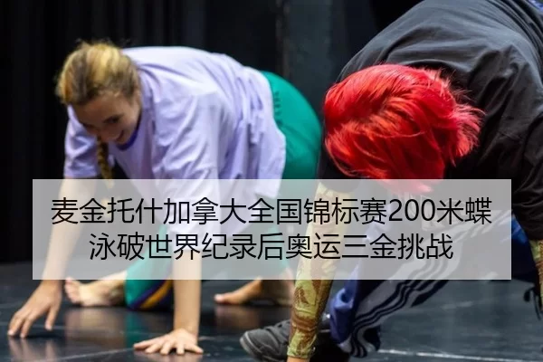 麦金托什加拿大全国锦标赛200米蝶泳破世界纪录后奥运三金挑战
